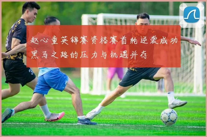 赵心童英锦赛资格赛首轮逆袭成功黑马之路的压力与机遇并存