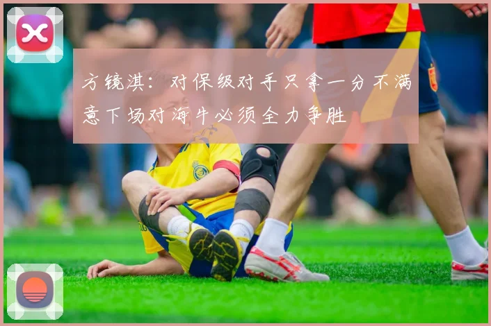 方镜淇：对保级对手只拿一分不满意下场对海牛必须全力争胜