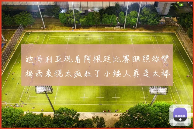 迪马利亚观看阿根廷比赛晒照称赞梅西表现太疯狂了小矮人真是太棒了