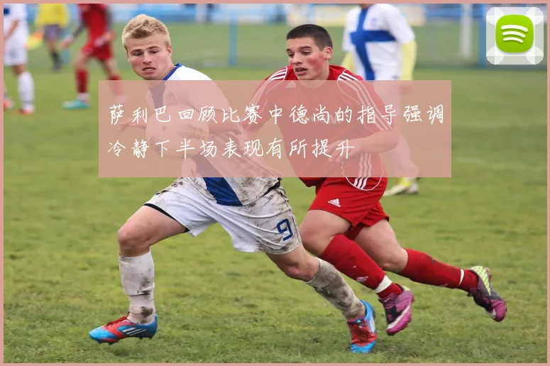 萨利巴回顾比赛中德尚的指导强调冷静下半场表现有所提升
