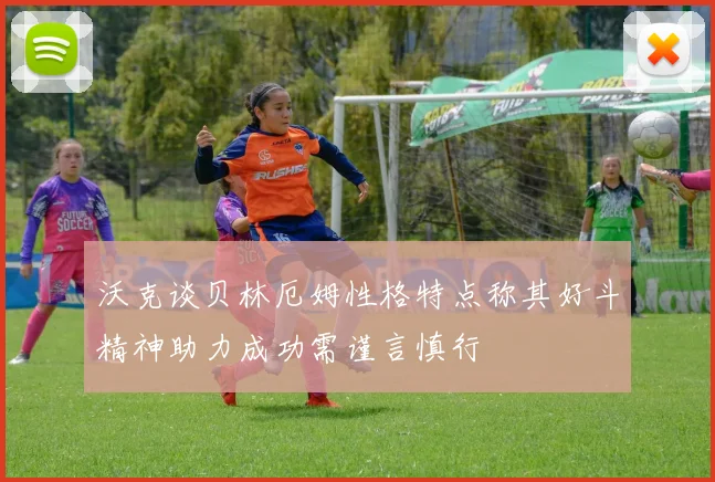 沃克谈贝林厄姆性格特点称其好斗精神助力成功需谨言慎行