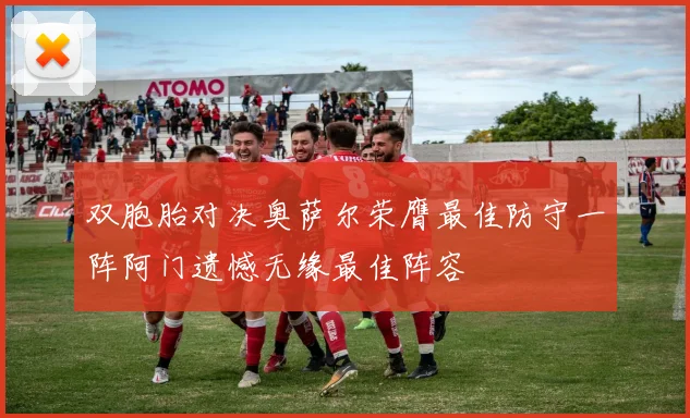 双胞胎对决奥萨尔荣膺最佳防守一阵阿门遗憾无缘最佳阵容