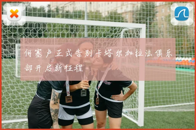 何塞卢正式告别卡塔尔加拉法俱乐部开启新征程