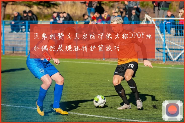 贝弗利赞戈贝尔防守能力称DPOY绝非偶然展现独特护筐技巧