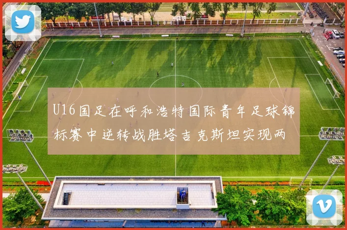 U16国足在呼和浩特国际青年足球锦标赛中逆转战胜塔吉克斯坦实现两连胜