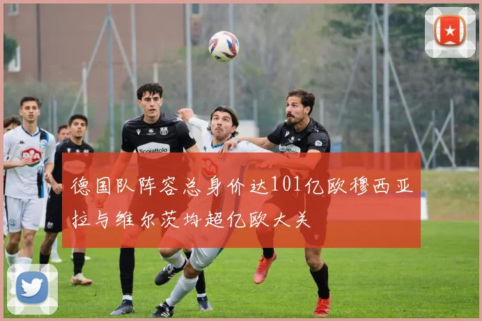 德国队阵容总身价达101亿欧穆西亚拉与维尔茨均超亿欧大关