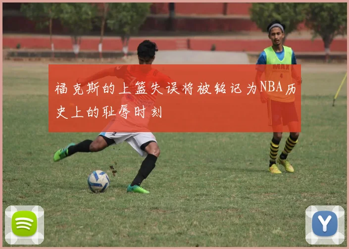 福克斯的上篮失误将被铭记为NBA历史上的耻辱时刻