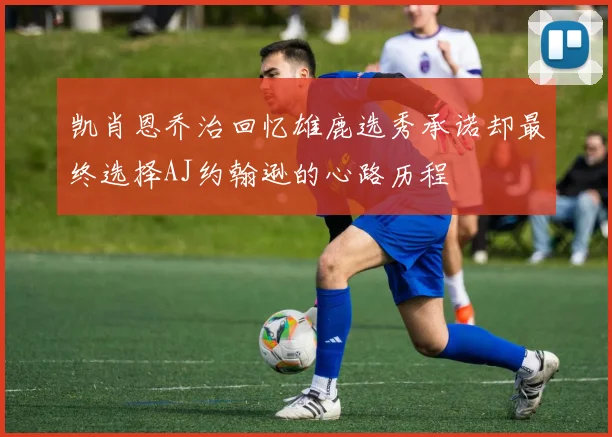 凯肖恩乔治回忆雄鹿选秀承诺却最终选择AJ约翰逊的心路历程