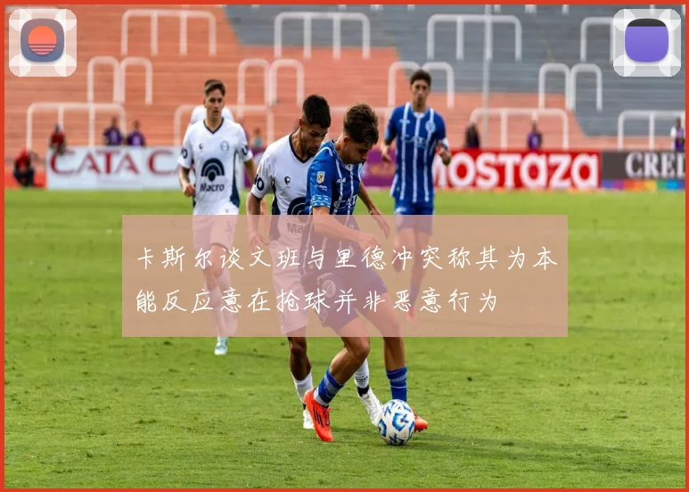卡斯尔谈文班与里德冲突称其为本能反应意在抢球并非恶意行为
