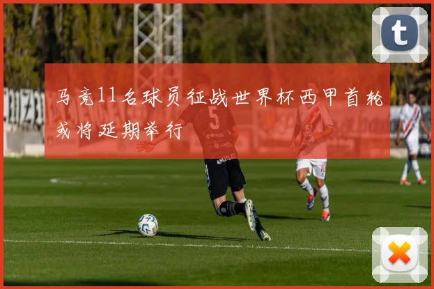 马竞11名球员征战世界杯西甲首轮或将延期举行