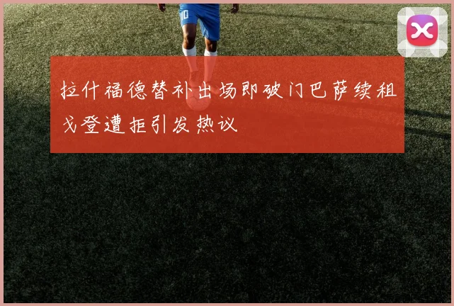 拉什福德替补出场即破门巴萨续租戈登遭拒引发热议