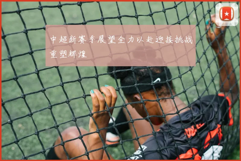中超新赛季展望全力以赴迎接挑战重塑辉煌
