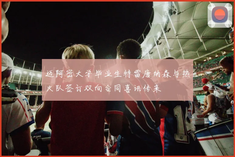 迈阿密大学毕业生特雷唐纳森与热火队签订双向合同喜讯传来