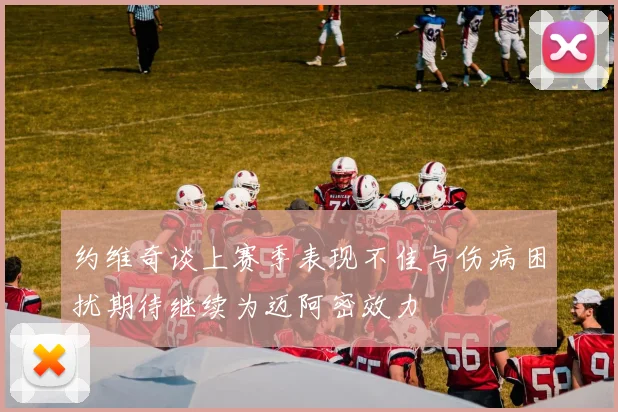 约维奇谈上赛季表现不佳与伤病困扰期待继续为迈阿密效力