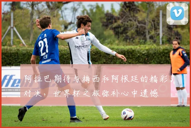 阿拉巴期待与梅西和阿根廷的精彩对决，世界杯之旅弥补心中遗憾