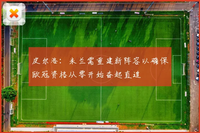 皮尔洛：米兰需重建新阵容以确保欧冠资格从零开始奋起直追