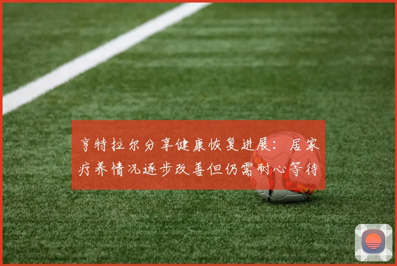 亨特拉尔分享健康恢复进展：居家疗养情况逐步改善但仍需耐心等待