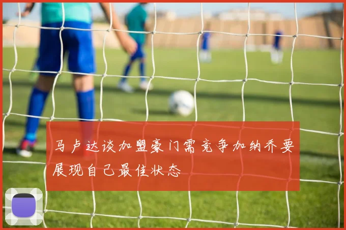 马卢达谈加盟豪门需竞争加纳乔要展现自己最佳状态