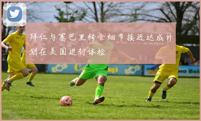 拜仁与塞巴里转会细节接近达成计划在美国进行体检