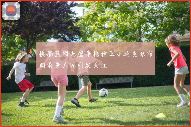 快船篮网老鹰争抢控卫小迈克尔布朗前景广阔引发关注