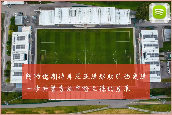 阿玛德期待库尼亚进球助巴西更进一步并警告放空哈兰德的后果