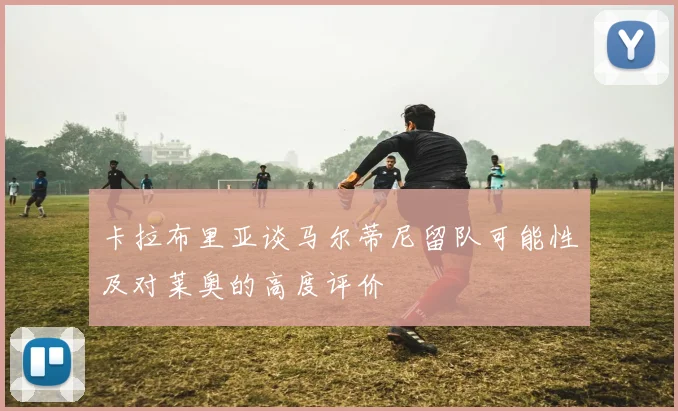 卡拉布里亚谈马尔蒂尼留队可能性及对莱奥的高度评价