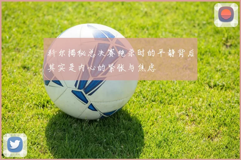 科尔揭秘总决赛绝杀时的平静背后其实是内心的紧张与焦虑