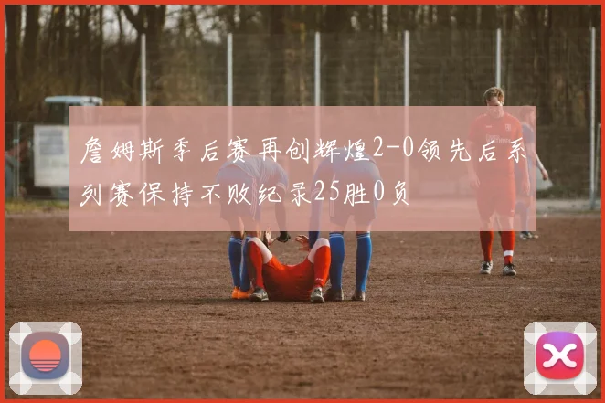 詹姆斯季后赛再创辉煌2-0领先后系列赛保持不败纪录25胜0负